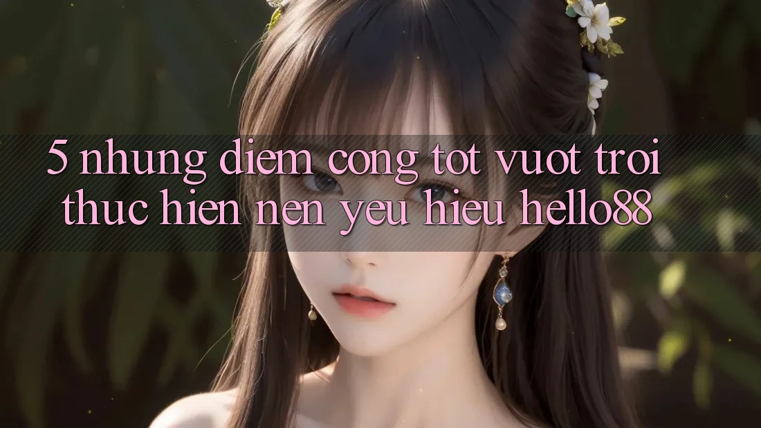 5. Những Điểm Cộng Tốt vượt trội Thực hiện Nên Yêu Hiệu Hello88 5. Những Điểm Cộng Tốt vượt trội Thực hiện Nên Yêu Hiệu Hello88