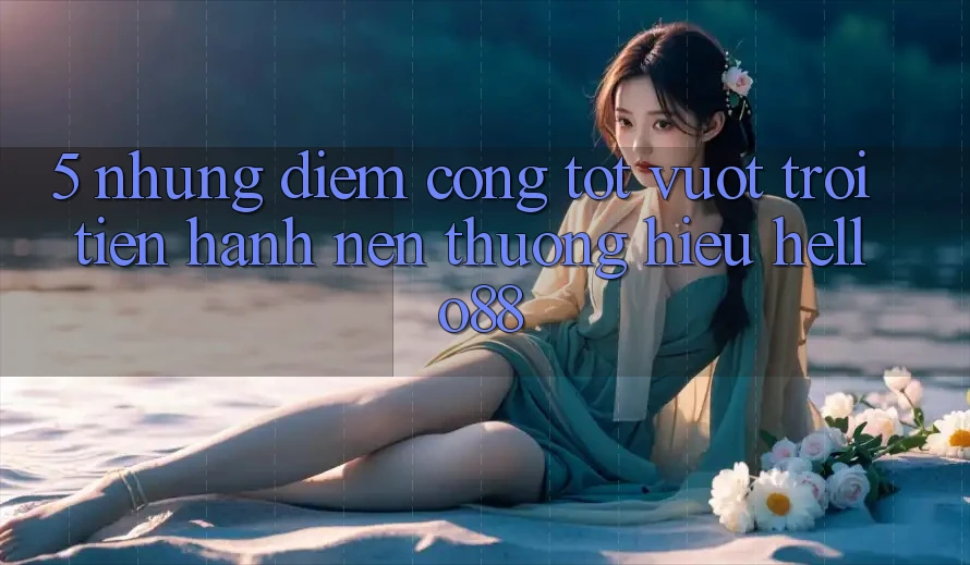 5. Những Điểm Cộng Tốt vượt trội Tiến hành Nên Thương Hiệu Hello88 5. Những Điểm Cộng Tốt vượt trội Tiến hành Nên Thương Hiệu Hello88