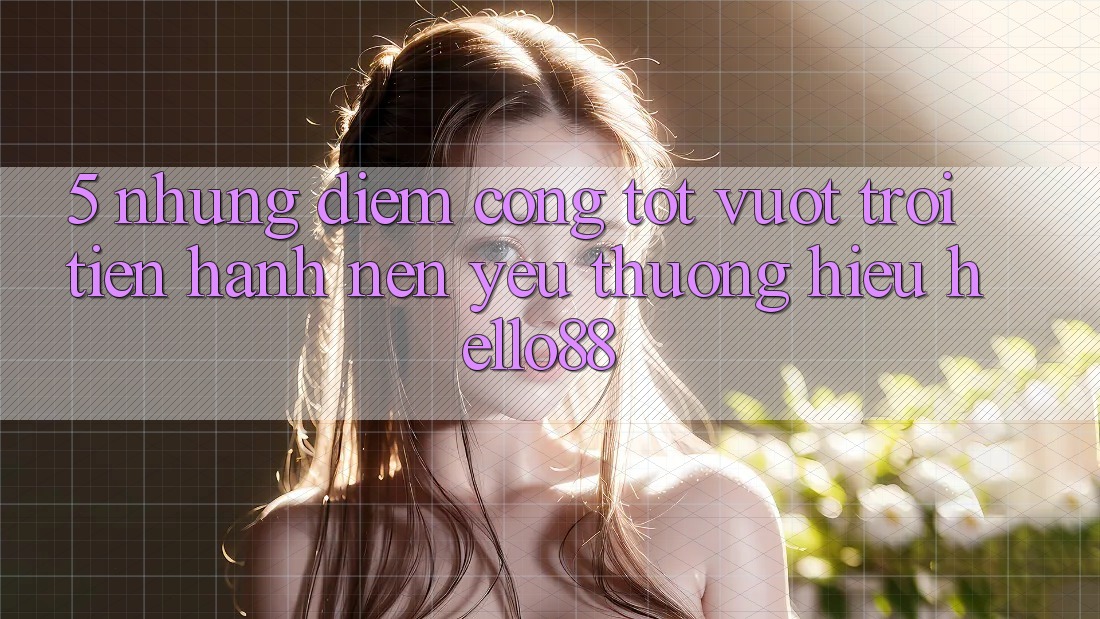 5. Những Điểm Cộng Tốt vượt trội Tiến hành Nên Yêu thương Hiệu Hello88 5. Những Điểm Cộng Tốt vượt trội Tiến hành Nên Yêu thương Hiệu Hello88