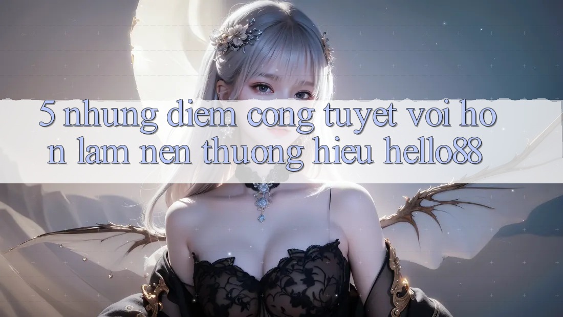 5. Những Điểm Cộng Tuyệt vời hơn Làm Nên Thương Hiệu Hello88 5. Những Điểm Cộng Tuyệt vời hơn Làm Nên Thương Hiệu Hello88