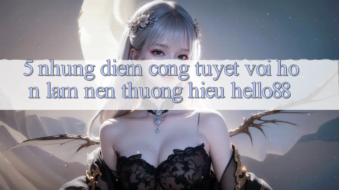 5. Những Điểm Cộng Tuyệt vời hơn Làm Nên Thương Hiệu Hello88 5. Những Điểm Cộng Tuyệt vời hơn Làm Nên Thương Hiệu Hello88