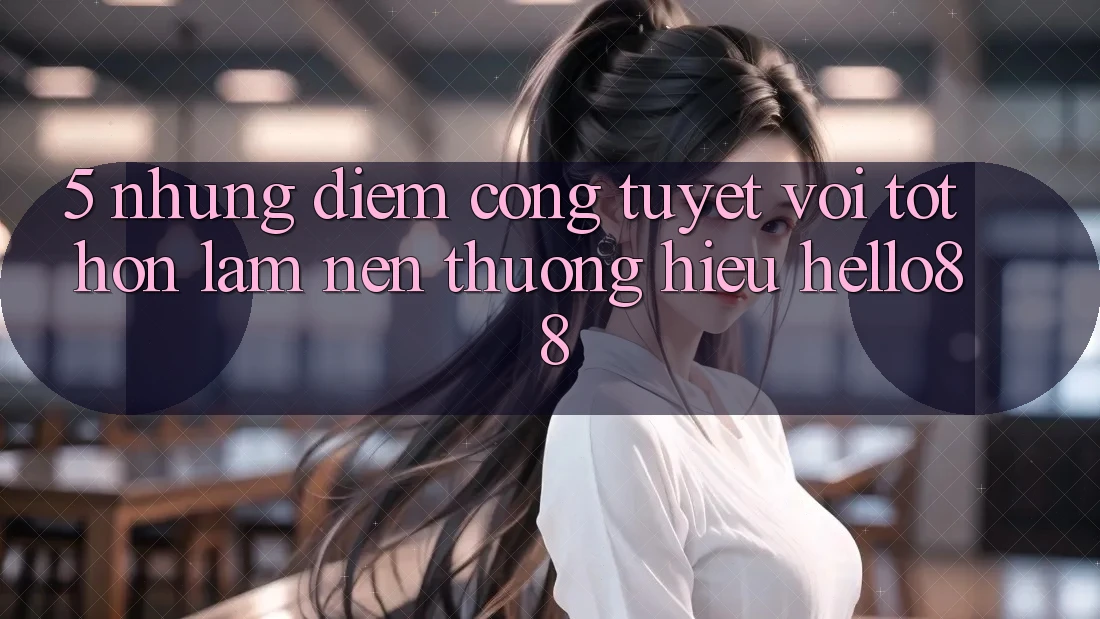 5. Những Điểm Cộng Tuyệt vời tốt hơn Làm Nên Thương Hiệu Hello88 5. Những Điểm Cộng Tuyệt vời tốt hơn Làm Nên Thương Hiệu Hello88