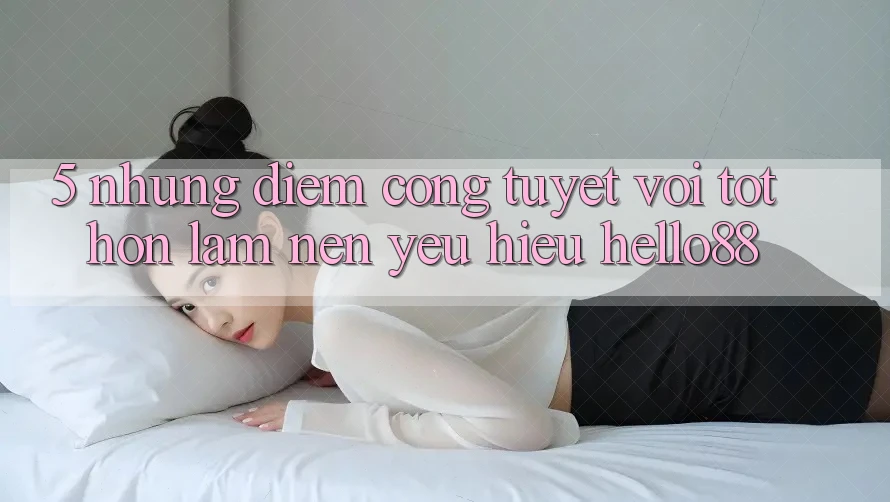 5. Những Điểm Cộng Tuyệt vời tốt hơn Làm Nên Yêu Hiệu Hello88 5. Những Điểm Cộng Tuyệt vời tốt hơn Làm Nên Yêu Hiệu Hello88