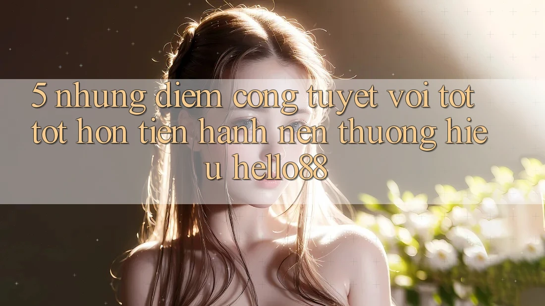 5. Những Điểm Cộng Tuyệt vời tốt tốt hơn Tiến hành Nên Thương Hiệu Hello88 5. Những Điểm Cộng Tuyệt vời tốt tốt hơn Tiến hành Nên Thương Hiệu Hello88