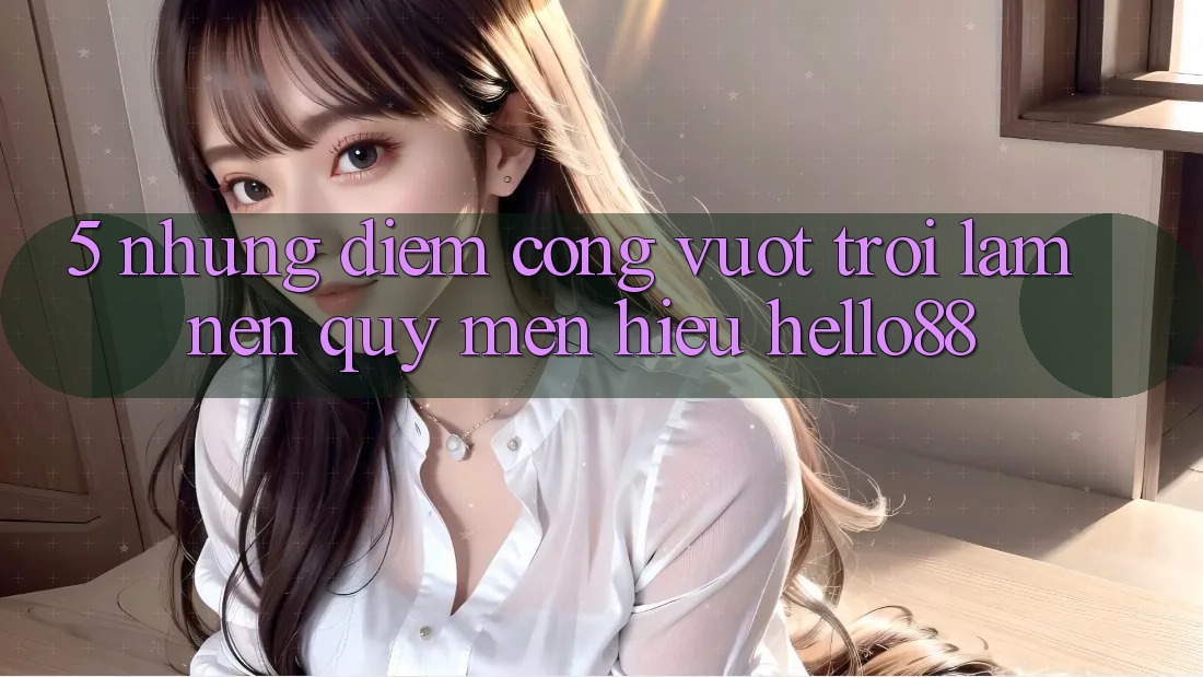5. Những Điểm Cộng Vượt Trội Làm Nên Quý mến Hiệu Hello88 5. Những Điểm Cộng Vượt Trội Làm Nên Quý mến Hiệu Hello88