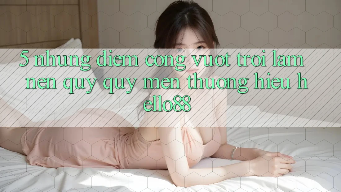 5. Những Điểm Cộng Vượt trội Làm Nên Quý quý mến thương Hiệu Hello88 5. Những Điểm Cộng Vượt trội Làm Nên Quý quý mến thương Hiệu Hello88