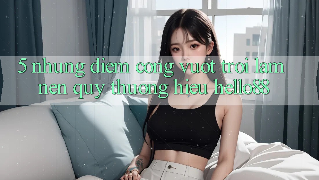 5. Những Điểm Cộng Vượt Trội Làm Nên Quý thương Hiệu Hello88 5. Những Điểm Cộng Vượt Trội Làm Nên Quý thương Hiệu Hello88