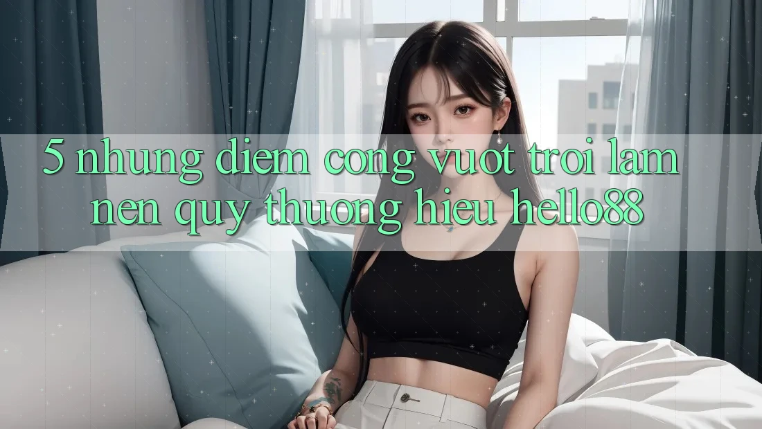 5. Những Điểm Cộng Vượt trội Làm Nên Quý thương Hiệu Hello88 5. Những Điểm Cộng Vượt trội Làm Nên Quý thương Hiệu Hello88