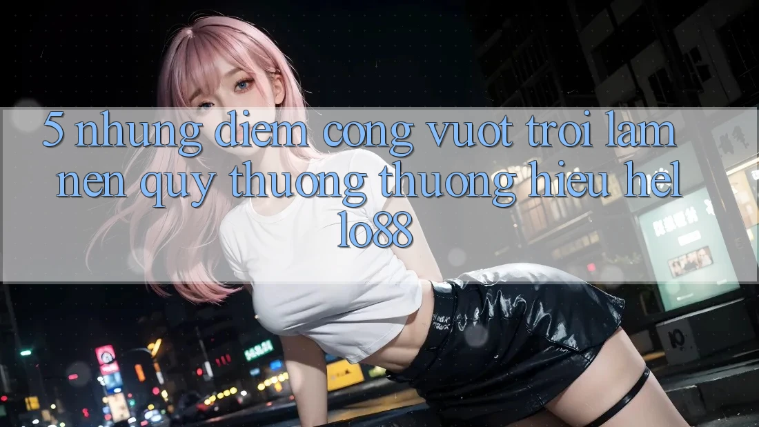 5. Những Điểm Cộng Vượt Trội Làm Nên Quý thương thương Hiệu Hello88 5. Những Điểm Cộng Vượt Trội Làm Nên Quý thương thương Hiệu Hello88
