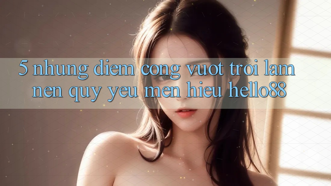 5. Những Điểm Cộng Vượt Trội Làm Nên Quý yêu mến Hiệu Hello88 5. Những Điểm Cộng Vượt Trội Làm Nên Quý yêu mến Hiệu Hello88