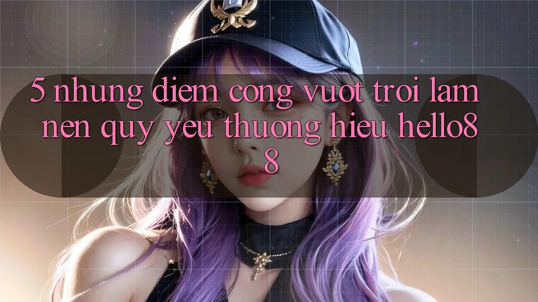 5. Những Điểm Cộng Vượt Trội Làm Nên Quý yêu thương Hiệu Hello88 5. Những Điểm Cộng Vượt Trội Làm Nên Quý yêu thương Hiệu Hello88