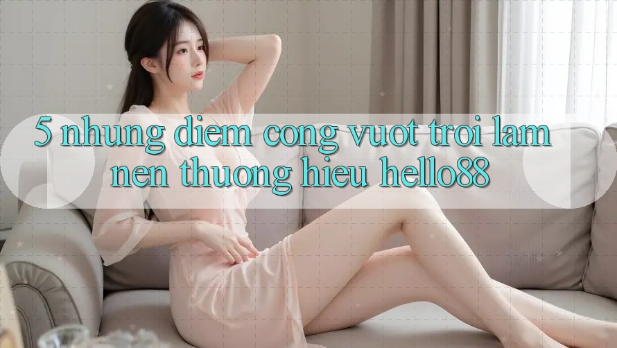 5. Những Điểm Cộng Vượt Trội Làm Nên Thương Hiệu Hello88 5. Những Điểm Cộng Vượt Trội Làm Nên Thương Hiệu Hello88