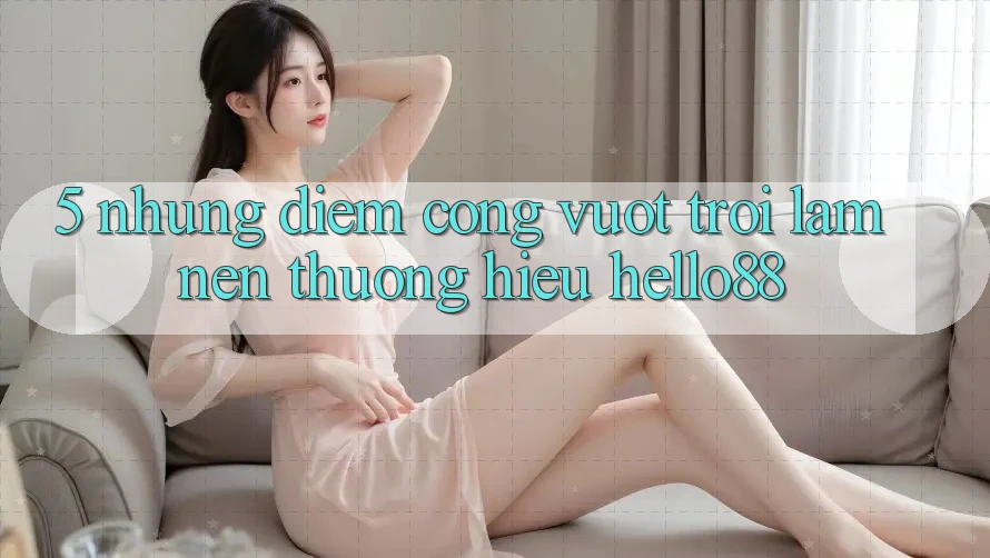5. Những Điểm Cộng Vượt Trội Làm Nên Thương Hiệu Hello88 5. Những Điểm Cộng Vượt Trội Làm Nên Thương Hiệu Hello88