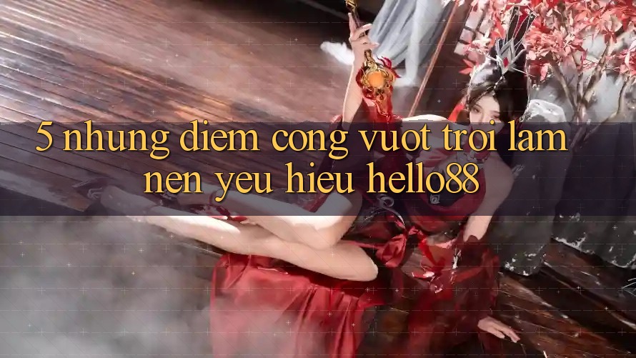 5. Những Điểm Cộng Vượt Trội Làm Nên Yêu Hiệu Hello88 5. Những Điểm Cộng Vượt Trội Làm Nên Yêu Hiệu Hello88