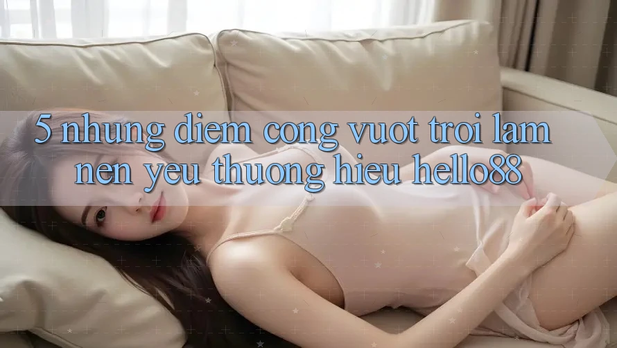 5. Những Điểm Cộng Vượt trội Làm Nên Yêu thương Hiệu Hello88 5. Những Điểm Cộng Vượt trội Làm Nên Yêu thương Hiệu Hello88