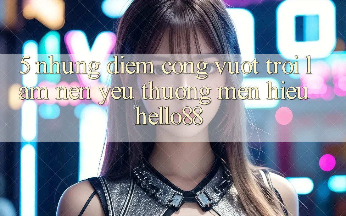 5. Những Điểm Cộng Vượt Trội Làm Nên Yêu thương mến Hiệu Hello88 5. Những Điểm Cộng Vượt Trội Làm Nên Yêu thương mến Hiệu Hello88