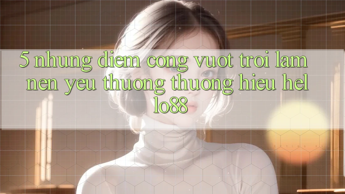 5. Những Điểm Cộng Vượt Trội Làm Nên Yêu thương thương Hiệu Hello88