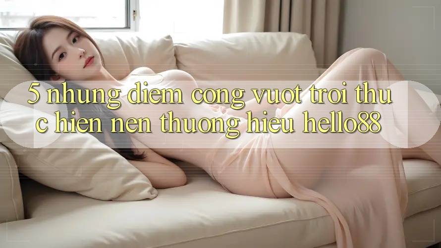 5. Những Điểm Cộng Vượt Trội Thực hiện Nên Thương Hiệu Hello88 5. Những Điểm Cộng Vượt Trội Thực hiện Nên Thương Hiệu Hello88