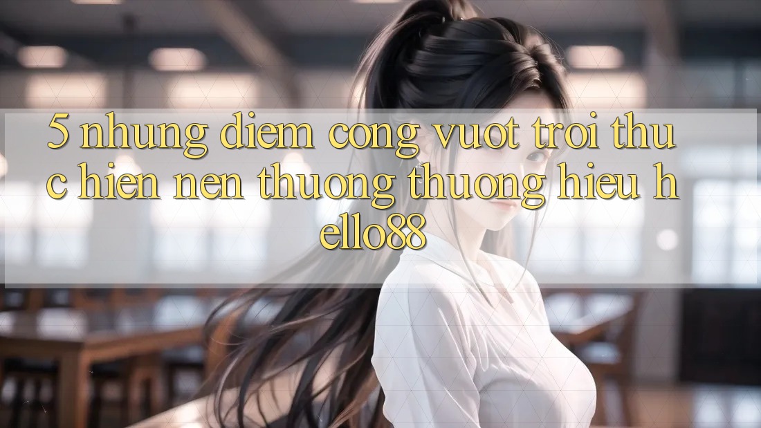 5. Những Điểm Cộng Vượt Trội Thực hiện Nên Thương thương Hiệu Hello88 5. Những Điểm Cộng Vượt Trội Thực hiện Nên Thương thương Hiệu Hello88