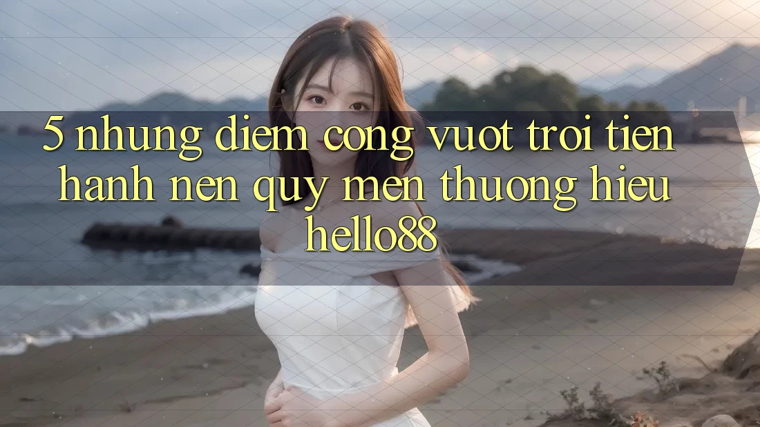 5. Những Điểm Cộng Vượt Trội Tiến hành Nên Quý mến thương Hiệu Hello88 5. Những Điểm Cộng Vượt Trội Tiến hành Nên Quý mến thương Hiệu Hello88