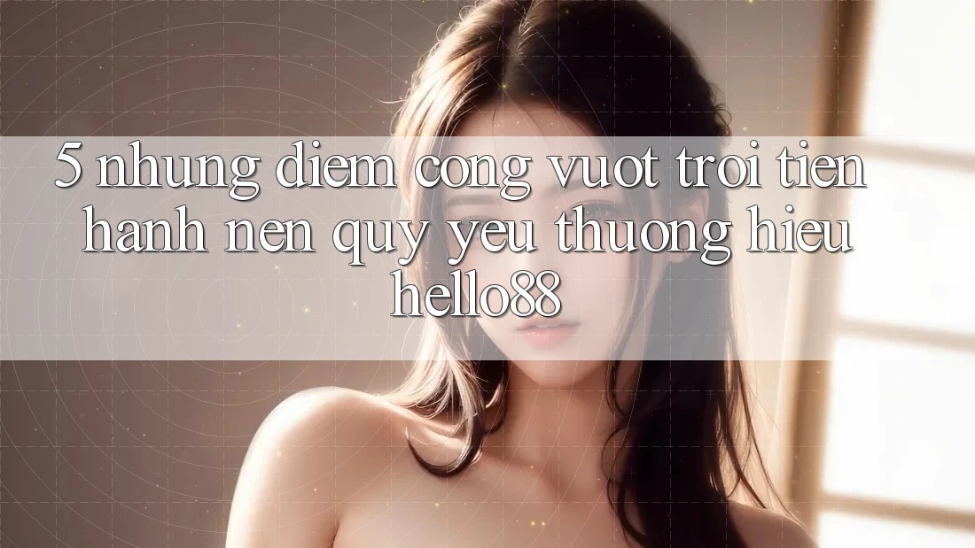 5. Những Điểm Cộng Vượt Trội Tiến hành Nên Quý yêu thương Hiệu Hello88 5. Những Điểm Cộng Vượt Trội Tiến hành Nên Quý yêu thương Hiệu Hello88
