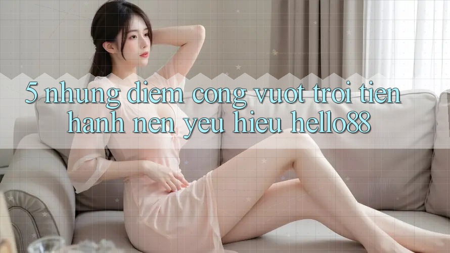 5. Những Điểm Cộng Vượt Trội Tiến hành Nên Yêu Hiệu Hello88 5. Những Điểm Cộng Vượt Trội Tiến hành Nên Yêu Hiệu Hello88