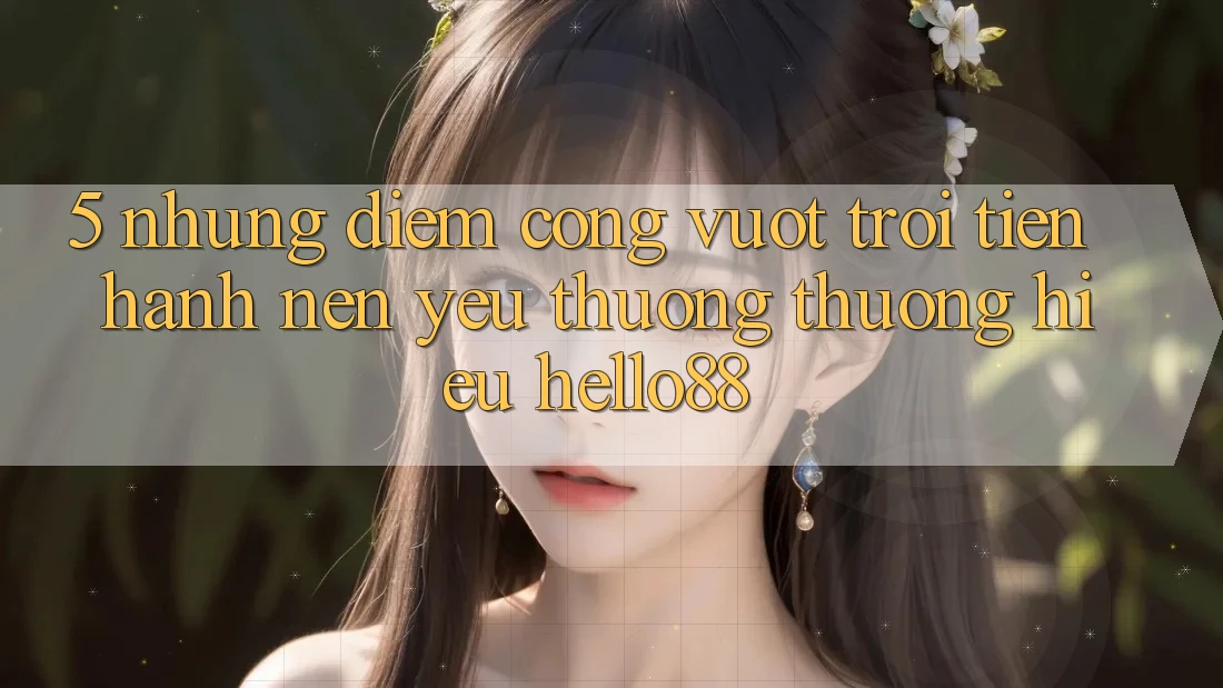 5. Những Điểm Cộng Vượt trội Tiến hành Nên Yêu thương thương Hiệu Hello88 5. Những Điểm Cộng Vượt trội Tiến hành Nên Yêu thương thương Hiệu Hello88