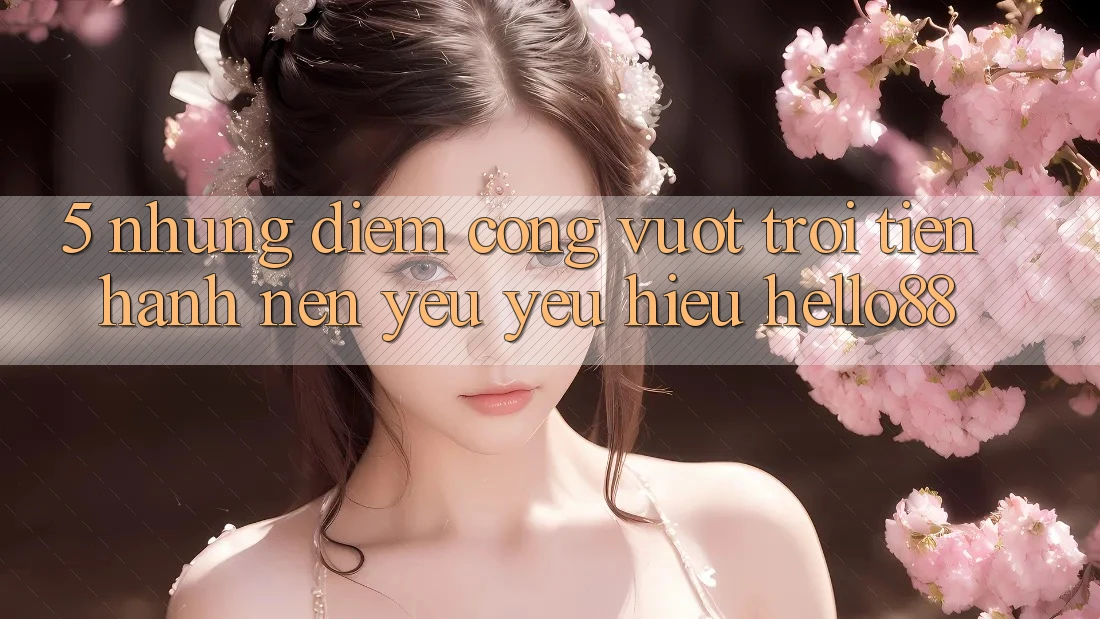 5. Những Điểm Cộng Vượt Trội Tiến hành Nên Yêu yêu Hiệu Hello88