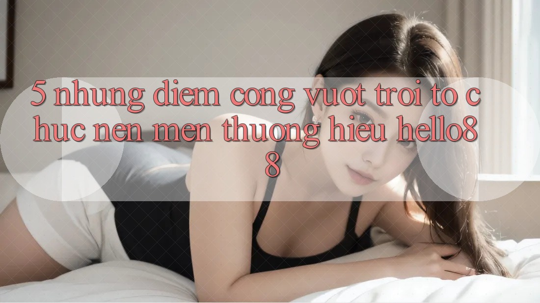 5. Những Điểm Cộng Vượt trội Tổ chức Nên Mến thương Hiệu Hello88