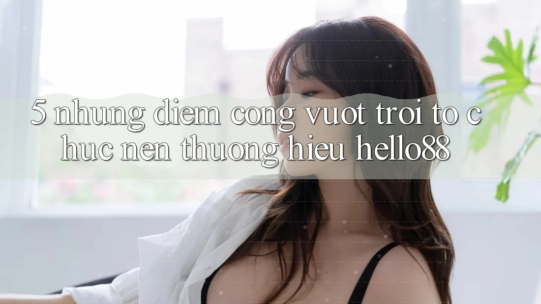 5. Những Điểm Cộng Vượt Trội Tổ chức Nên Thương Hiệu Hello88
