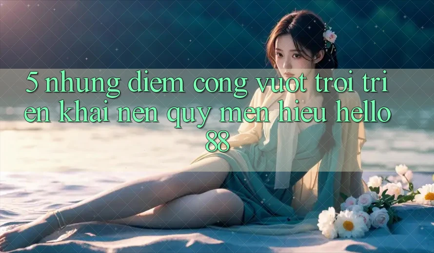 5. Những Điểm Cộng Vượt Trội Triển khai Nên Quý mến Hiệu Hello88 5. Những Điểm Cộng Vượt Trội Triển khai Nên Quý mến Hiệu Hello88
