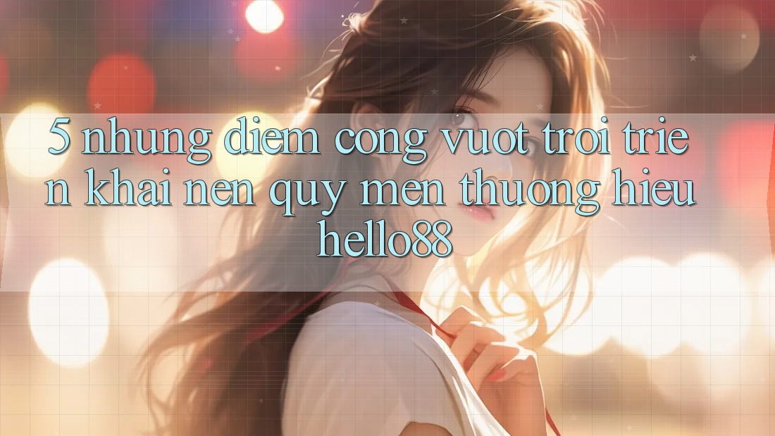 5. Những Điểm Cộng Vượt trội Triển khai Nên Quý mến thương Hiệu Hello88