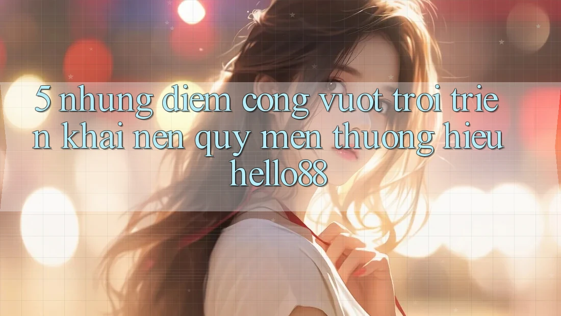 5. Những Điểm Cộng Vượt Trội Triển khai Nên Quý mến thương Hiệu Hello88 5. Những Điểm Cộng Vượt Trội Triển khai Nên Quý mến thương Hiệu Hello88