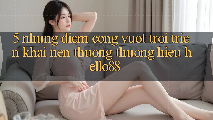 5. Những Điểm Cộng Vượt Trội Triển khai Nên Thương thương Hiệu Hello88 5. Những Điểm Cộng Vượt Trội Triển khai Nên Thương thương Hiệu Hello88