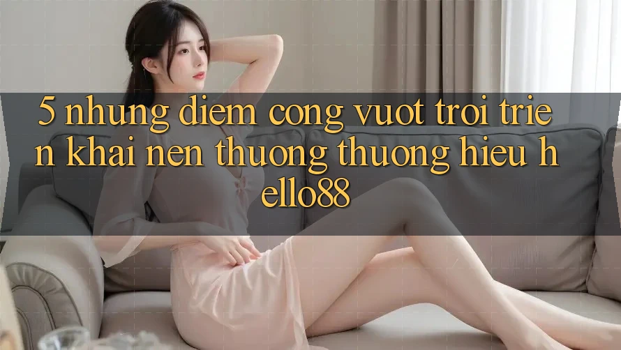 5. Những Điểm Cộng Vượt Trội Triển khai Nên Thương thương Hiệu Hello88 5. Những Điểm Cộng Vượt Trội Triển khai Nên Thương thương Hiệu Hello88