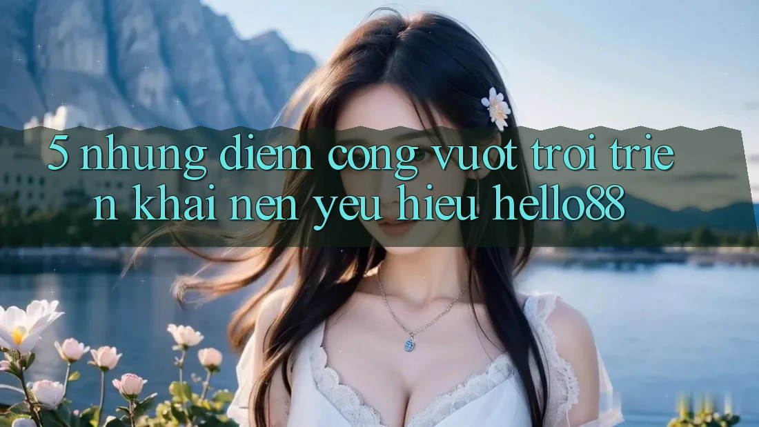 5. Những Điểm Cộng Vượt Trội Triển khai Nên Yêu Hiệu Hello88 5. Những Điểm Cộng Vượt Trội Triển khai Nên Yêu Hiệu Hello88