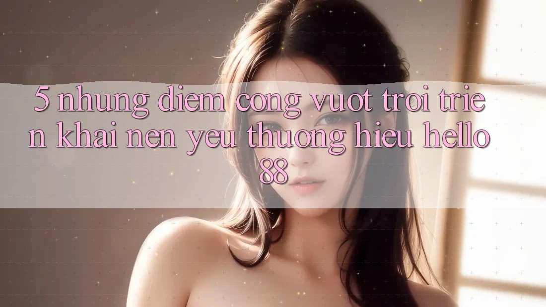 5. Những Điểm Cộng Vượt trội Triển khai Nên Yêu thương Hiệu Hello88 5. Những Điểm Cộng Vượt trội Triển khai Nên Yêu thương Hiệu Hello88
