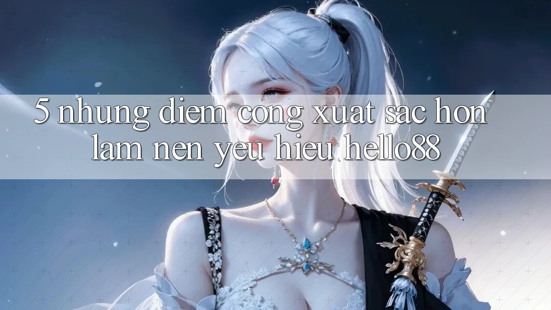 5. Những Điểm Cộng Xuất sắc hơn Làm Nên Yêu Hiệu Hello88 5. Những Điểm Cộng Xuất sắc hơn Làm Nên Yêu Hiệu Hello88