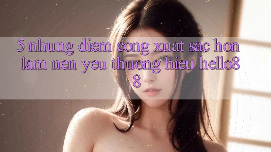 5. Những Điểm Cộng Xuất sắc hơn Làm Nên Yêu thương Hiệu Hello88 5. Những Điểm Cộng Xuất sắc hơn Làm Nên Yêu thương Hiệu Hello88