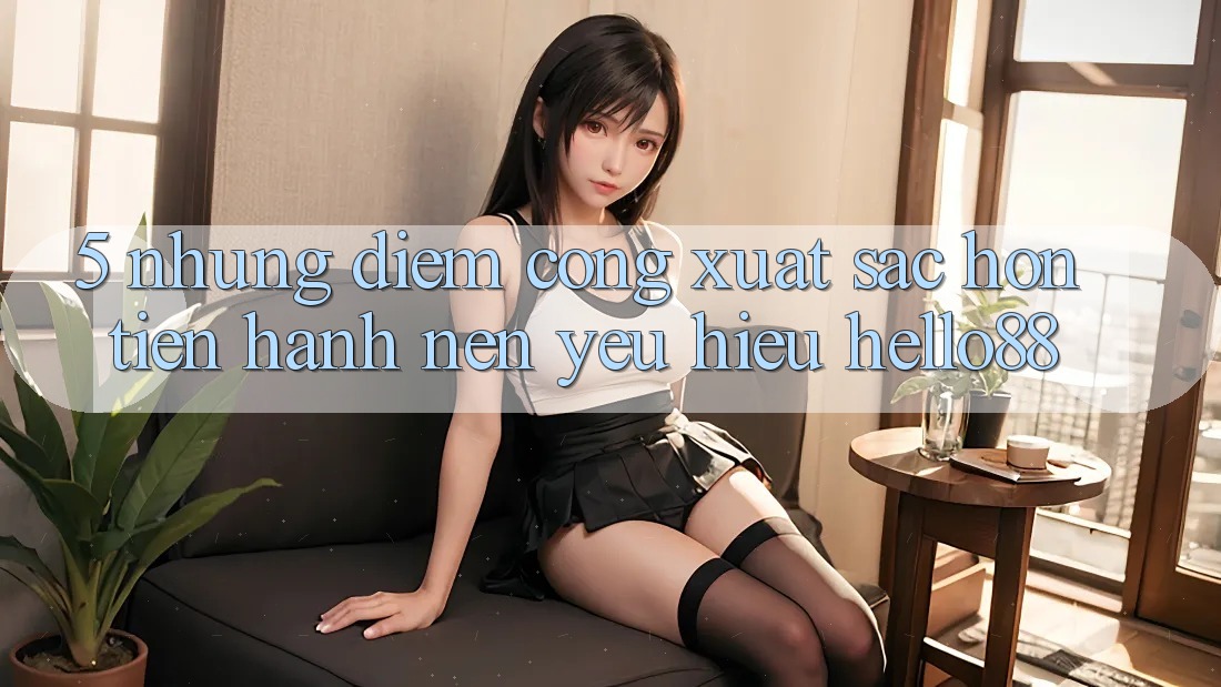 5. Những Điểm Cộng Xuất sắc hơn Tiến hành Nên Yêu Hiệu Hello88 5. Những Điểm Cộng Xuất sắc hơn Tiến hành Nên Yêu Hiệu Hello88