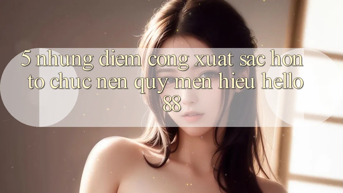 5. Những Điểm Cộng Xuất sắc hơn Tổ chức Nên Quý mến Hiệu Hello88 5. Những Điểm Cộng Xuất sắc hơn Tổ chức Nên Quý mến Hiệu Hello88
