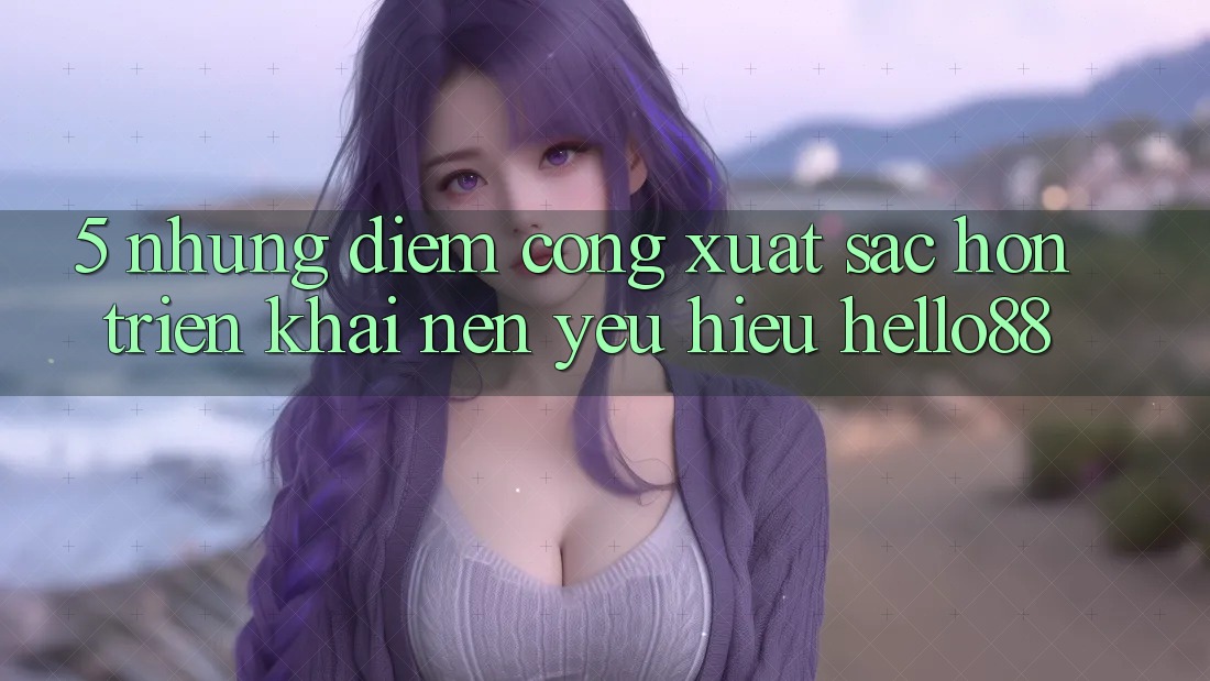 5. Những Điểm Cộng Xuất sắc hơn Triển khai Nên Yêu Hiệu Hello88 5. Những Điểm Cộng Xuất sắc hơn Triển khai Nên Yêu Hiệu Hello88