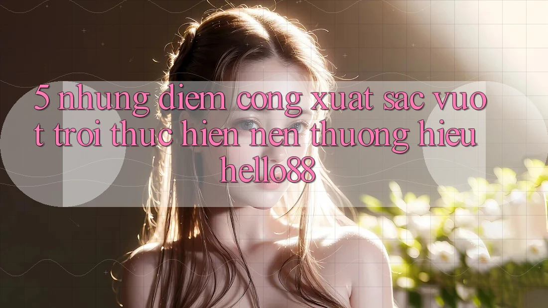 5. Những Điểm Cộng Xuất sắc vượt trội Thực hiện Nên Thương Hiệu Hello88 5. Những Điểm Cộng Xuất sắc vượt trội Thực hiện Nên Thương Hiệu Hello88