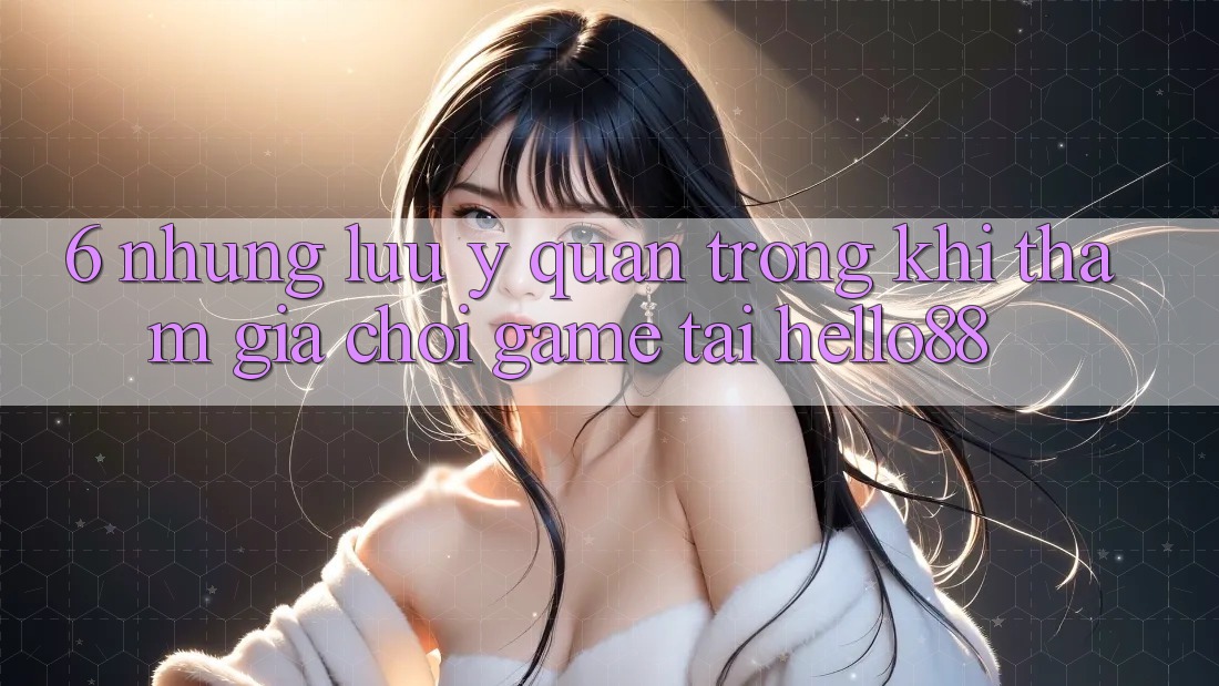 6. Những Lưu Ý Quan Trọng Khi Tham Gia Chơi Game Tại Hello88 6. Những Lưu Ý Quan Trọng Khi Tham Gia Chơi Game Tại Hello88