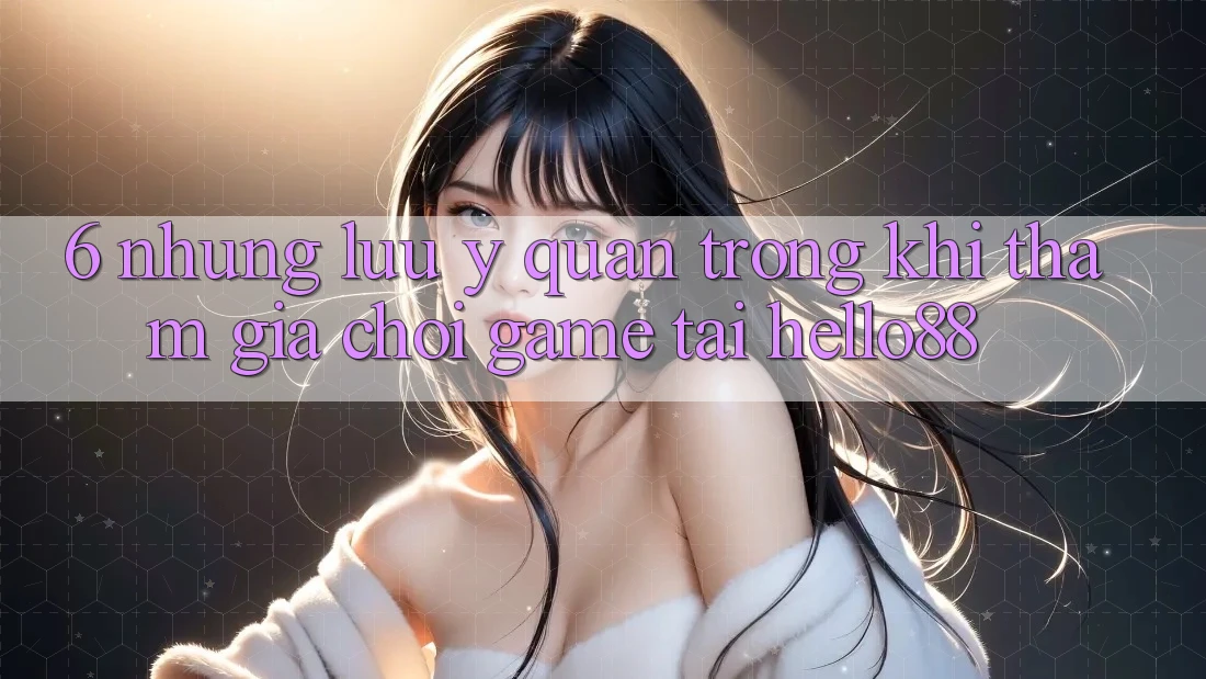 6. Những Lưu Ý Quan Trọng Khi Tham Gia Chơi Game Tại Hello88 6. Những Lưu Ý Quan Trọng Khi Tham Gia Chơi Game Tại Hello88