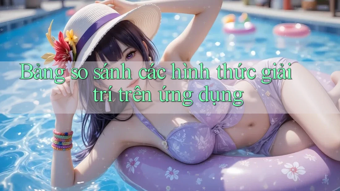 Bảng so sánh các hình thức giải trí trên ứng dụng Bảng so sánh các hình thức giải trí trên ứng dụng