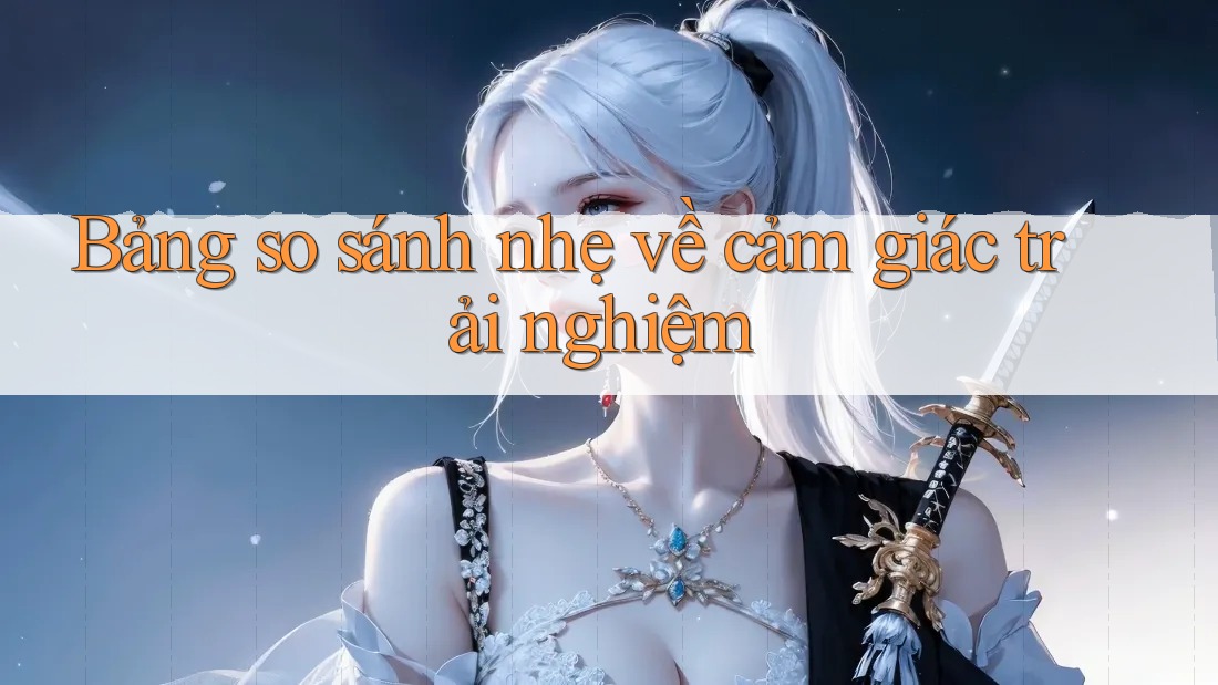 Bảng so sánh nhẹ về cảm giác trải nghiệm Bảng so sánh nhẹ về cảm giác trải nghiệm