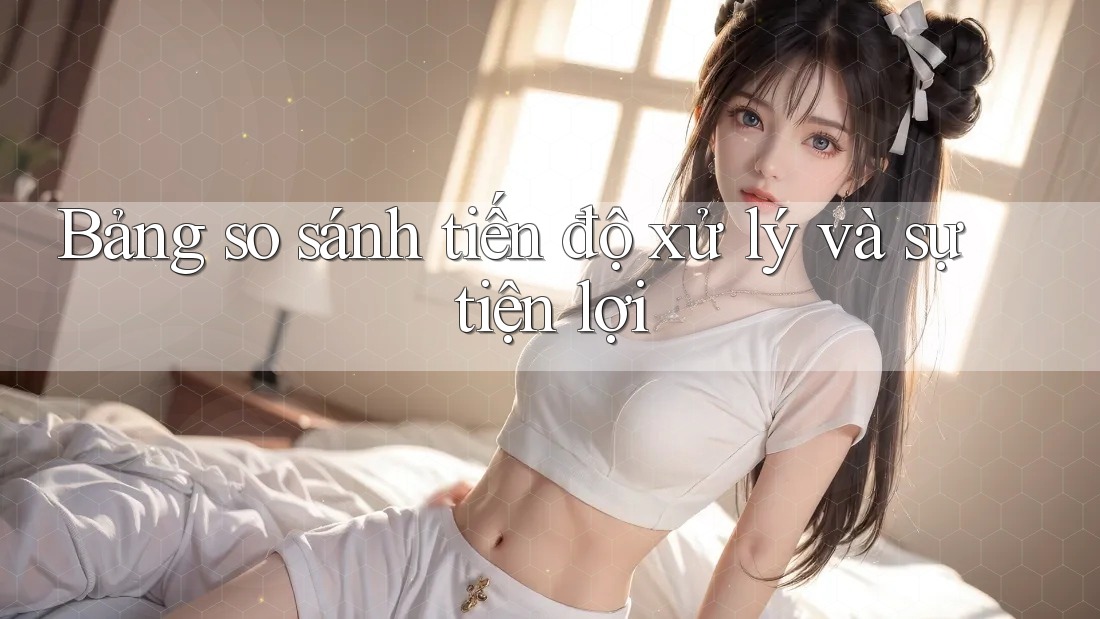 Bảng so sánh tiến độ xử lý và sự tiện lợi Bảng so sánh tiến độ xử lý và sự tiện lợi