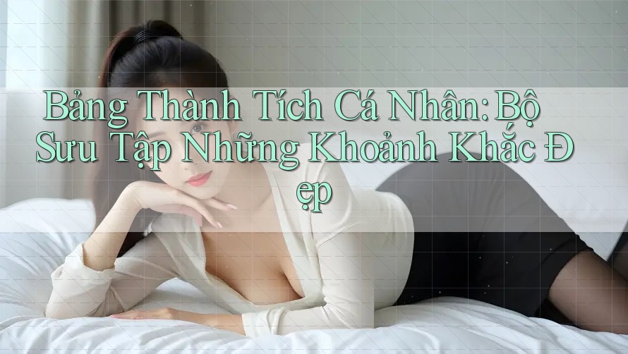 Bảng Thành Tích Cá Nhân: Bộ Sưu Tập Những Khoảnh Khắc Đẹp Bảng Thành Tích Cá Nhân: Bộ Sưu Tập Những Khoảnh Khắc Đẹp