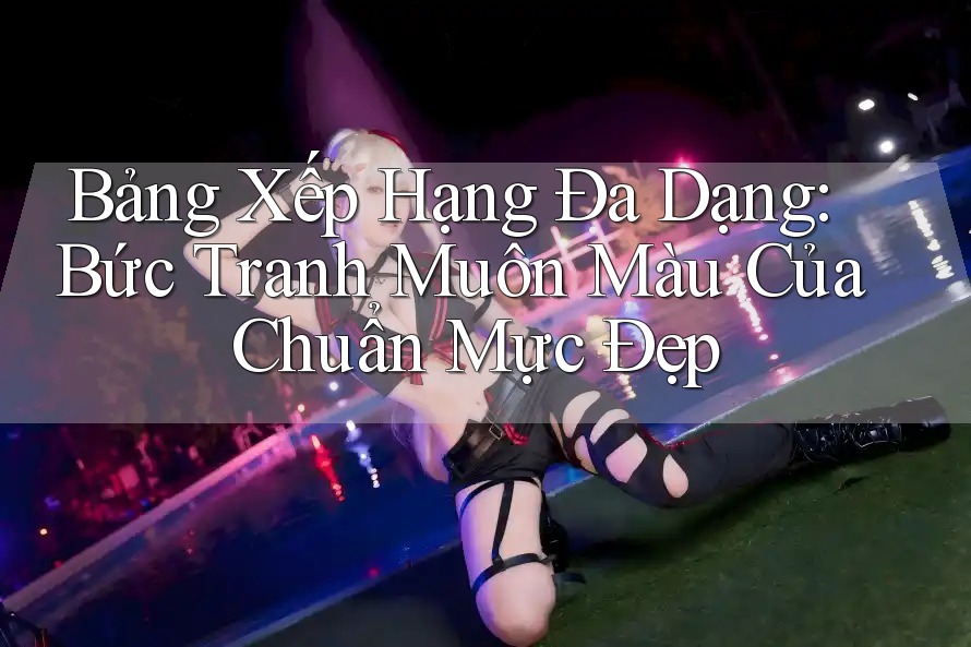 Bảng Xếp Hạng Đa Dạng: Bức Tranh Muôn Màu Của Chuẩn Mực Đẹp